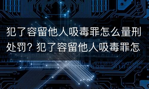 犯了容留他人吸毒罪怎么量刑处罚? 犯了容留他人吸毒罪怎么量刑处罚标准