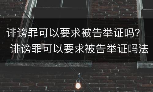 诽谤罪可以要求被告举证吗？ 诽谤罪可以要求被告举证吗法律