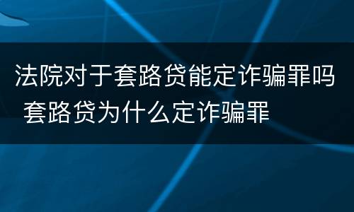 法院对于套路贷能定诈骗罪吗 套路贷为什么定诈骗罪