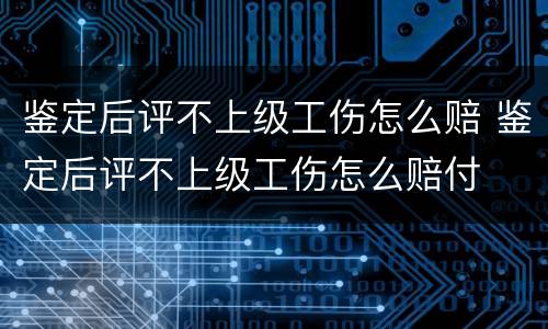 鉴定后评不上级工伤怎么赔 鉴定后评不上级工伤怎么赔付