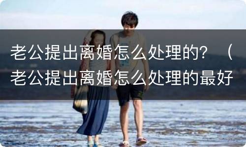 老公提出离婚怎么处理的？（老公提出离婚怎么处理的最好）