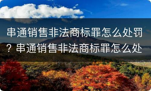 串通销售非法商标罪怎么处罚? 串通销售非法商标罪怎么处罚的