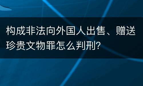 构成非法向外国人出售、赠送珍贵文物罪怎么判刑？