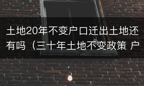 土地20年不变户口迁出土地还有吗（三十年土地不变政策 户口转出）
