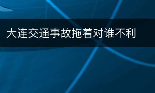 大连交通事故拖着对谁不利