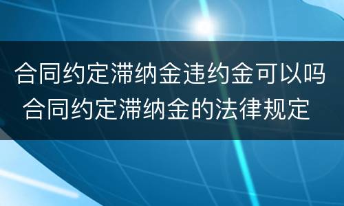 合同约定滞纳金违约金可以吗 合同约定滞纳金的法律规定