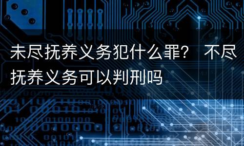 未尽抚养义务犯什么罪？ 不尽抚养义务可以判刑吗