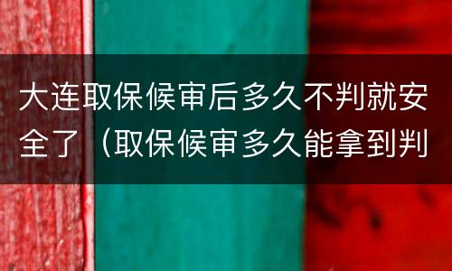 大连取保候审后多久不判就安全了（取保候审多久能拿到判决书）