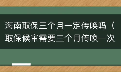 海南取保三个月一定传唤吗（取保候审需要三个月传唤一次吗）