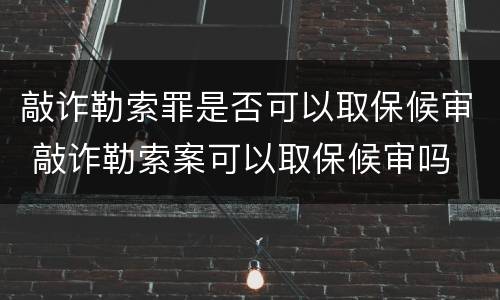 敲诈勒索罪是否可以取保候审 敲诈勒索案可以取保候审吗