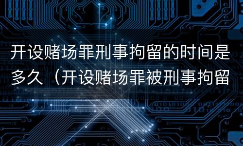 开设赌场罪刑事拘留的时间是多久（开设赌场罪被刑事拘留会判刑吗）