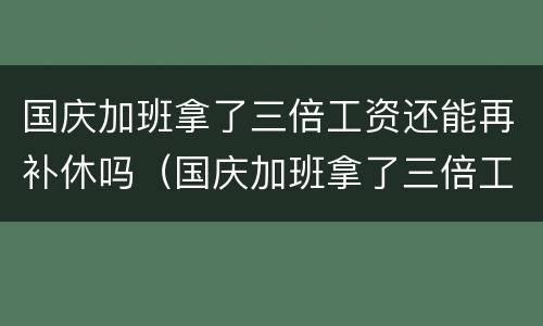 国庆加班拿了三倍工资还能再补休吗（国庆加班拿了三倍工资还能再补休吗怎么算）