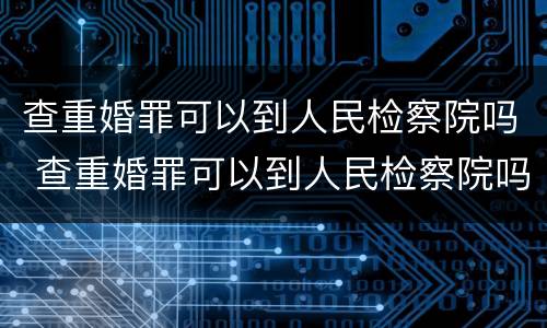 查重婚罪可以到人民检察院吗 查重婚罪可以到人民检察院吗知乎