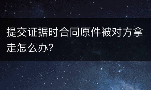 提交证据时合同原件被对方拿走怎么办？