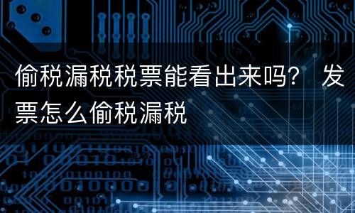 偷税漏税税票能看出来吗？ 发票怎么偷税漏税
