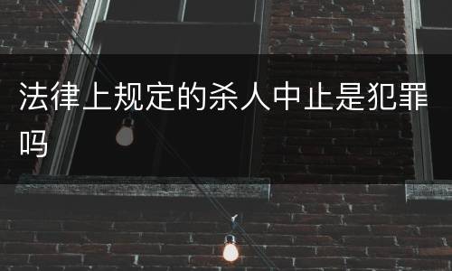 法律上规定的杀人中止是犯罪吗