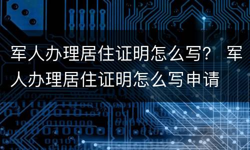 军人办理居住证明怎么写？ 军人办理居住证明怎么写申请