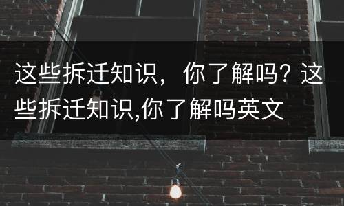 这些拆迁知识，你了解吗? 这些拆迁知识,你了解吗英文