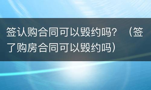 签认购合同可以毁约吗？（签了购房合同可以毁约吗）