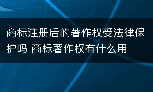商标注册后的著作权受法律保护吗 商标著作权有什么用