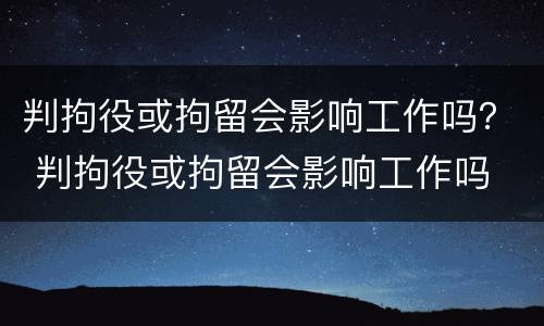 判拘役或拘留会影响工作吗？ 判拘役或拘留会影响工作吗