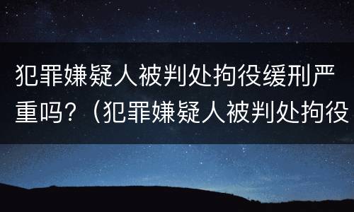 犯罪嫌疑人被判处拘役缓刑严重吗?（犯罪嫌疑人被判处拘役缓刑严重吗知乎）