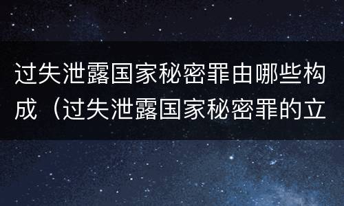 过失泄露国家秘密罪由哪些构成（过失泄露国家秘密罪的立案标准是什么）