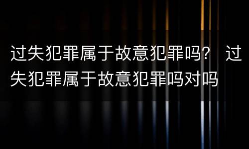 过失犯罪属于故意犯罪吗？ 过失犯罪属于故意犯罪吗对吗