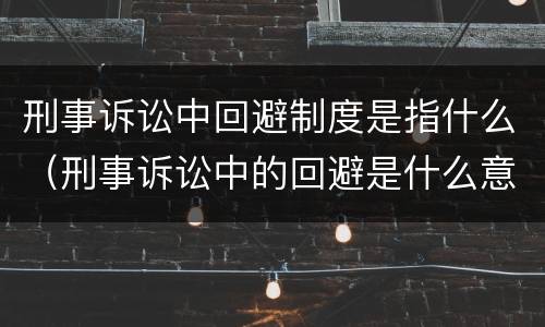 刑事诉讼中回避制度是指什么（刑事诉讼中的回避是什么意思）