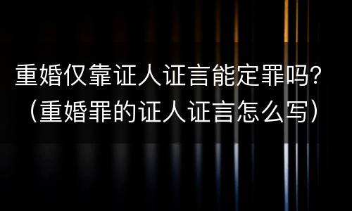 重婚仅靠证人证言能定罪吗？（重婚罪的证人证言怎么写）