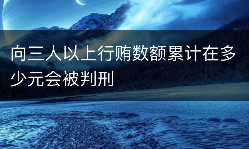 向三人以上行贿数额累计在多少元会被判刑