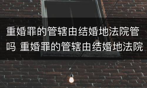 重婚罪的管辖由结婚地法院管吗 重婚罪的管辖由结婚地法院管吗怎么判