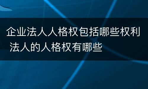 企业法人人格权包括哪些权利 法人的人格权有哪些