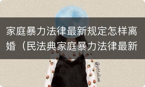 家庭暴力法律最新规定怎样离婚（民法典家庭暴力法律最新规定怎样离婚）