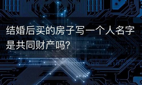 结婚后买的房子写一个人名字是共同财产吗？