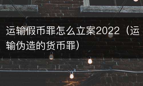 运输假币罪怎么立案2022（运输伪造的货币罪）
