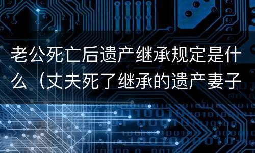 老公死亡后遗产继承规定是什么（丈夫死了继承的遗产妻子可以继承吗）
