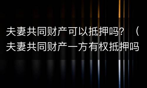 夫妻共同财产可以抵押吗？（夫妻共同财产一方有权抵押吗）