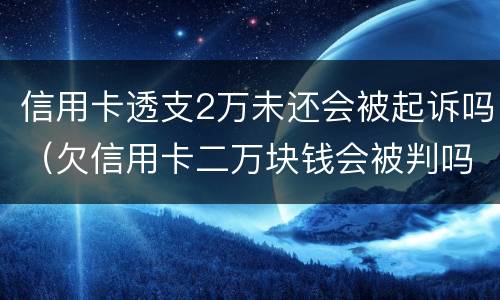 信用卡透支2万未还会被起诉吗（欠信用卡二万块钱会被判吗）