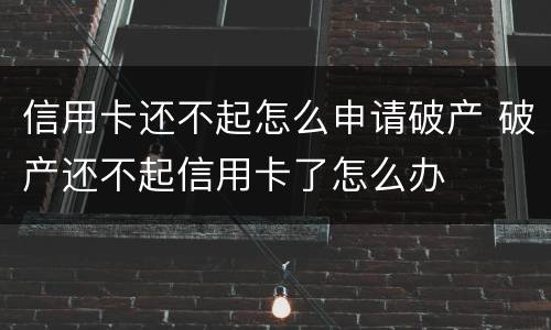 信用卡还不起怎么申请破产 破产还不起信用卡了怎么办