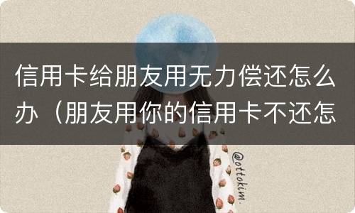 信用卡给朋友用无力偿还怎么办（朋友用你的信用卡不还怎么办）