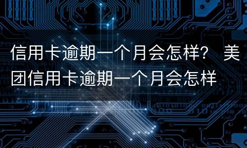 信用卡逾期一个月会怎样？ 美团信用卡逾期一个月会怎样