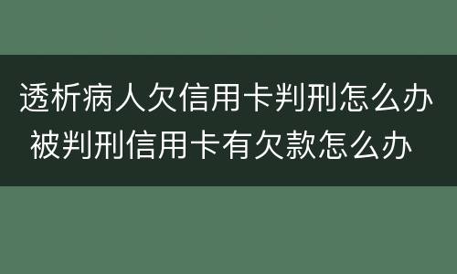 透析病人欠信用卡判刑怎么办 被判刑信用卡有欠款怎么办