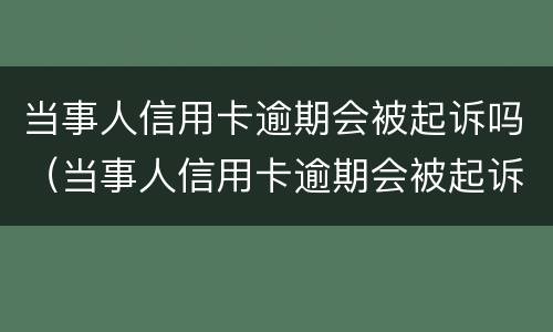 当事人信用卡逾期会被起诉吗（当事人信用卡逾期会被起诉吗知乎）