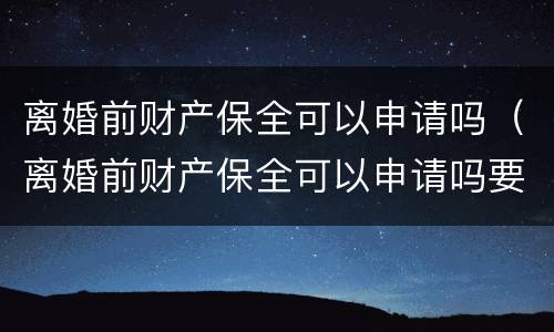 离婚前财产保全可以申请吗（离婚前财产保全可以申请吗要多久）