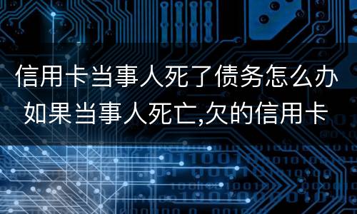 信用卡当事人死了债务怎么办 如果当事人死亡,欠的信用卡