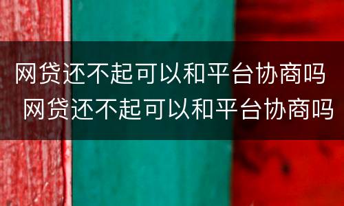 网贷还不起可以和平台协商吗 网贷还不起可以和平台协商吗贴吧
