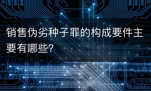 销售伪劣种子罪的构成要件主要有哪些？