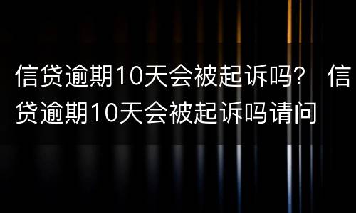 信贷逾期10天会被起诉吗？ 信贷逾期10天会被起诉吗请问