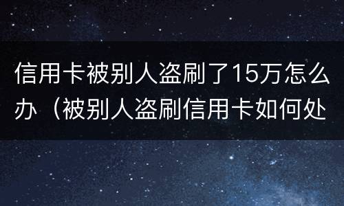 信用卡被别人盗刷了15万怎么办（被别人盗刷信用卡如何处理）